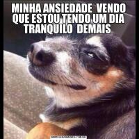 MINHA ANSIEDADE  VENDO QUE ESTOU TENDO UM DIA TRANQUILO  DEMAIS 