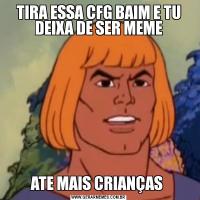 TIRA ESSA CFG BAIM E TU DEIXA DE SER MEMEATE MAIS CRIANÇAS 