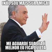 (NÃO SOU MAIS SUA AMIGA)ME AGUARDE SUA OIA É MELHOR EU FICA QUIETA