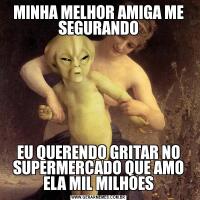 MINHA MELHOR AMIGA ME SEGURANDOEU QUERENDO GRITAR NO SUPERMERCADO QUE AMO ELA MIL MILHOES