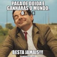 PAGA DE DOIDA E GANHARÁS O MUNDO. BESTA JAMAIS!!! 