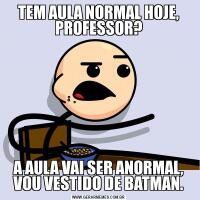 TEM AULA NORMAL HOJE, PROFESSOR?A AULA VAI SER ANORMAL, VOU VESTIDO DE BATMAN.