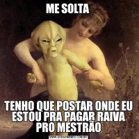 ME SOLTA TENHO QUE POSTAR ONDE EU ESTOU PRA PAGAR RAIVA PRO MESTRÃO