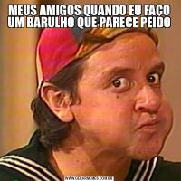MEUS AMIGOS QUANDO EU FAÇO UM BARULHO QUE PARECE PEIDO