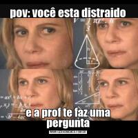 pov: você esta distraidoe a prof te faz uma pergunta