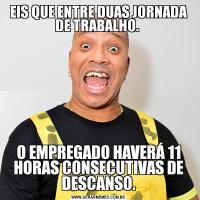 EIS QUE ENTRE DUAS JORNADA DE TRABALHO. O EMPREGADO HAVERÁ 11 HORAS CONSECUTIVAS DE DESCANSO.