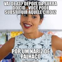 VAI DE 13? DEPOIS DA SURRA DO CID...VOCÊ PODE SUBSTITUIR AQUELE CIRO12POR UM NARIZ DE PALHAÇO