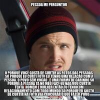 PESSOA ME PERGUNTOUO PORQUÊ VOCÊ GOSTA DE CURTIR AS FOTOS DAS PESSOAS. SÓ PORQUE EU CURTI FOTO EU TENHO UMA RELAÇÃO COM A PESSOA. O POVO SEM NOÇÃO . É UMA FORMA DE CARINHO SÓ PORQUE A PESSOA TÁ NO MEU FACE EU NÃO VOU CURTIR TENTA  HOMEM E MULHER ENTÃO EU TENHO UM RELAC