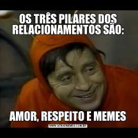 OS TRÊS PILARES DOS RELACIONAMENTOS SÃO:AMOR, RESPEITO E MEMES