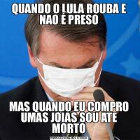QUANDO O LULA ROUBA E NAO É PRESOMAS QUANDO EU COMPRO UMAS JOIAS SOU ATE MORTO
