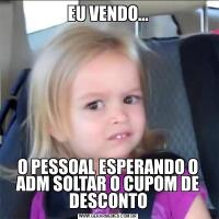 EU VENDO…O PESSOAL ESPERANDO O ADM SOLTAR O CUPOM DE DESCONTO
