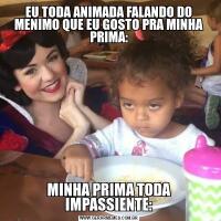 EU TODA ANIMADA FALANDO DO MENIMO QUE EU GOSTO PRA MINHA PRIMA:MINHA PRIMA TODA IMPASSIENTE: