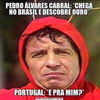 PEDRO ÁLVARES CABRAL: *CHEGA NO BRASIL E DESCOBRE OURO*PORTUGAL: *E PRA MIM?*