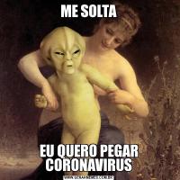 ME SOLTAEU QUERO PEGAR CORONAVIRUS