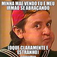 MINHA MAE VENDO EU E MEU IRMAO SE ABRAÇANDO(OQUE CLARAMENTE E ESTRANHO)