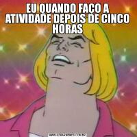EU QUANDO FAÇO A ATIVIDADE DEPOIS DE CINCO HORAS