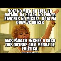 VOTA NO MITO, NO LULA, NO BATMAN, NO HEMAN, NO POWER RANGERS, NO MICKEY... VOTA EM QUEM VC QUISERMAS PÁRA DE ENCHER O SACO DOS OUTROS COM MERDA DE POLÍTICA!