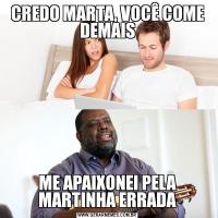 CREDO MARTA, VOCÊ COME DEMAISME APAIXONEI PELA MARTINHA ERRADA