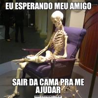 EU ESPERANDO MEU AMIGOSAIR DA CAMA PRA ME AJUDAR