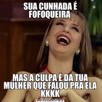 SUA CUNHADA É FOFOQUEIRA MAS A CULPA É DA TUA MULHER QUE FALOU PRA ELA KKKK