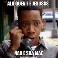 ALO QUEN E E JESUSSS NAO E SUA MAE