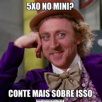 5X0 NO MINI?CONTE MAIS SOBRE ISSO