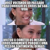 VOCÊ VOLTANDO AO PASSADO PARA CORRIGIR OS ERROS DA SUA VIDAVOLTOU A COMETER OS MESMOS ERROS NOVAMENTE PORQUE É UMA PESSOA SENTIMENTAL DEMAIS