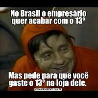 No Brasil o empresário quer acabar com o 13ºMas pede para que você gaste o 13º na loja dele. 