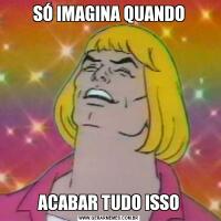 SÓ IMAGINA QUANDOACABAR TUDO ISSO