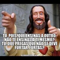 

TU, POIS, QUE ENSINAS A OUTRO, NÃO TE ENSINAS A TI MESMO? TU, QUE PREGAS QUE NÃO SE DEVE FURTAR, FURTAS?
