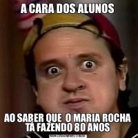 A CARA DOS ALUNOSAO SABER QUE  O MARIA ROCHA TÁ FAZENDO 80 ANOS