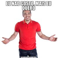 EU NAO GOSTO, MAIS EU QUERO