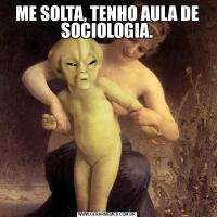 ME SOLTA, TENHO AULA DE SOCIOLOGIA.