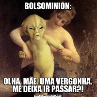 BOLSOMINION:
OLHA, MÃE. UMA VERGONHA. ME DEIXA IR PASSAR?!