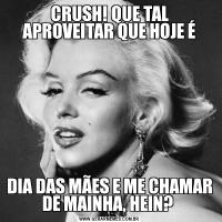CRUSH! QUE TAL APROVEITAR QUE HOJE ÉDIA DAS MÃES E ME CHAMAR DE MAINHA, HEIN? 