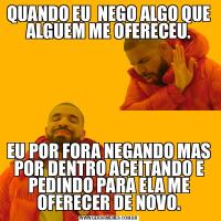QUANDO EU  NEGO ALGO QUE ALGUEM ME OFERECEU.EU POR FORA NEGANDO MAS POR DENTRO ACEITANDO E PEDINDO PARA ELA ME OFERECER DE NOVO.