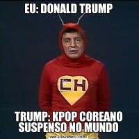EU: DONALD TRUMPTRUMP: KPOP COREANO SUSPENSO NO MUNDO