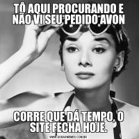 TÔ AQUI PROCURANDO E NÃO VI SEU PEDIDO AVONCORRE QUE DÁ TEMPO, O SITE FECHA HOJE.