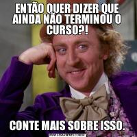 ENTÃO QUER DIZER QUE AINDA NÃO TERMINOU O CURSO?!CONTE MAIS SOBRE ISSO.