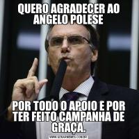 QUERO AGRADECER AO ANGELO POLESEPOR TODO O APOIO E POR TER FEITO CAMPANHA DE GRAÇA.