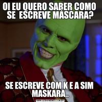 OI EU QUERO SABER COMO  SE  ESCREVE MÁSCARA?SE ESCREVE COM K E A SIM  MASKARA..