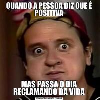 QUANDO A PESSOA DIZ QUE É POSITIVAMAS PASSA O DIA RECLAMANDO DA VIDA