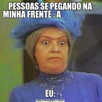 PESSOAS SE PEGANDO NA MINHA FRENTE : A                          EU:
