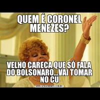 QUEM É CORONEL MENEZES?VELHO CARECA QUE SÓ FALA DO BOLSONARO...VAI TOMAR NO CU