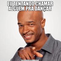 EU TENTANDO CHAMAR ALGUÉM PRA DANÇAR