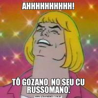 AHHHHHHHHHH!TÔ GOZANO  NO SEU CU RUSSOMANO.