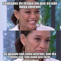 saudades do tempo em que eu não tinha interneteu quando não tinha internet: que dia chato não tem nada pra fazer