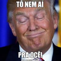 TÔ NEM AÍPRA OCÊ!