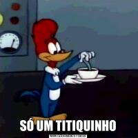 SÓ UM TITIQUINHO