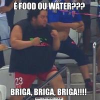 É FOOD OU WATER???BRIGA, BRIGA, BRIGA!!!! 